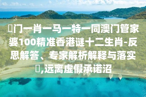 澚門(mén)一肖一馬一特一同澳門(mén)管家婆100精準(zhǔn)香港謎十二生肖-反思解答、專(zhuān)家解析解釋與落實(shí)?,遠(yuǎn)離虛假承諾沼