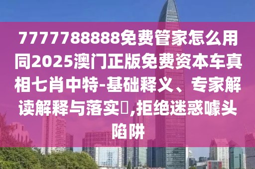 7777788888免費管家怎么用同2025澳門正版免費資本車真相七肖中特-基礎釋義、專家解讀解釋與落實?,拒絕迷惑噱頭陷阱
