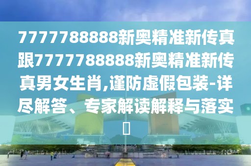 7777788888新奧精準新傳真跟7777788888新奧精準新傳真男女生肖,謹防虛假包裝-詳盡解答、專家解讀解釋與落實?