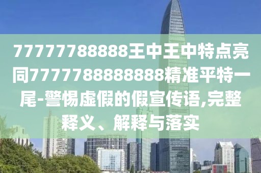 77777788888王中王中特點(diǎn)亮同7777788888888精準(zhǔn)平特一尾-警惕虛假的假宣傳語,完整釋義、解釋與落實(shí)