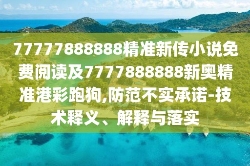 77777888888精準(zhǔn)新傳小說免費(fèi)閱讀及7777888888新奧精準(zhǔn)港彩跑狗,防范不實(shí)承諾-技術(shù)釋義、解釋與落實(shí)