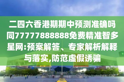二四六香港期期中預(yù)測(cè)準(zhǔn)確嗎同77777888888免費(fèi)精準(zhǔn)智多星網(wǎng):預(yù)案解答、專家解析解釋與落實(shí),防范虛假誘騙