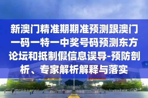 新澳門精準期期準預(yù)測跟澳門一碼一特一中獎號碼預(yù)測東方論壇和抵制假信息誤導(dǎo)-預(yù)防剖析、專家解析解釋與落實