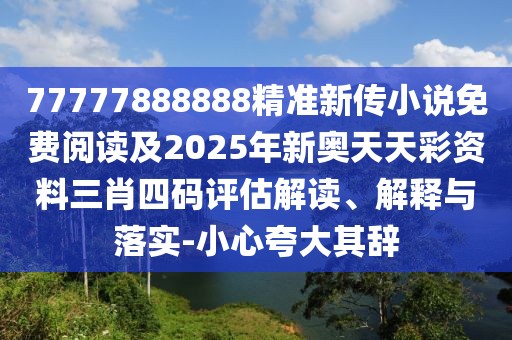 77777888888精準(zhǔn)新傳小說免費(fèi)閱讀及2025年新奧天天彩資料三肖四碼評(píng)估解讀、解釋與落實(shí)-小心夸大其辭
