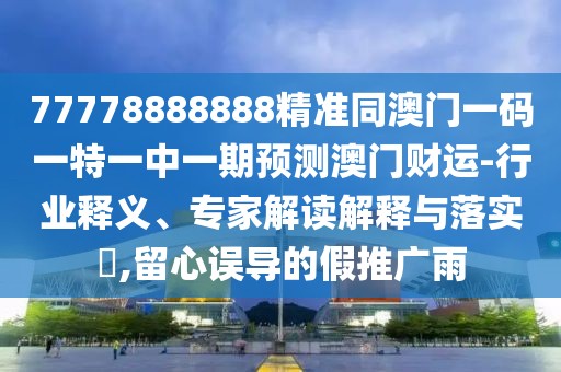 77778888888精準(zhǔn)同澳門一碼一特一中一期預(yù)測(cè)澳門財(cái)運(yùn)-行業(yè)釋義、專家解讀解釋與落實(shí)?,留心誤導(dǎo)的假推廣雨