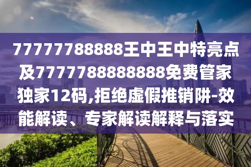 77777788888王中王中特亮點及7777788888888免費管家獨家12碼,拒絕虛假推銷阱-效能解讀、專家解讀解釋與落實
