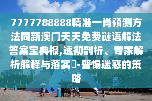 7777788888精準一肖預測方法同新澳門天天免費謎語解法答案寶典報,透徹剖析、專家解析解釋與落實?-警惕迷惑的策略