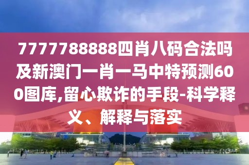 7777788888四肖八碼合法嗎及新澳門一肖一馬中特預(yù)測600圖庫,留心欺詐的手段-科學(xué)釋義、解釋與落實