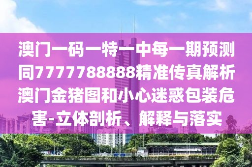 澳門一碼一特一中每一期預(yù)測同7777788888精準(zhǔn)傳真解析澳門金豬圖和小心迷惑包裝危害-立體剖析、解釋與落實(shí)