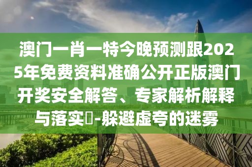 澳門一肖一特今晚預(yù)測跟2025年免費資料準(zhǔn)確公開正版澳門開獎安全解答、專家解析解釋與落實?-躲避虛夸的迷霧
