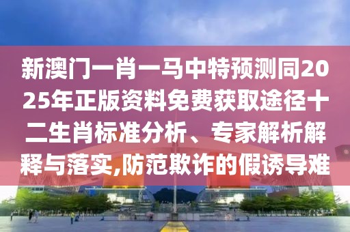 新澳門一肖一馬中特預(yù)測(cè)同2025年正版資料免費(fèi)獲取途徑十二生肖標(biāo)準(zhǔn)分析、專家解析解釋與落實(shí),防范欺詐的假誘導(dǎo)難