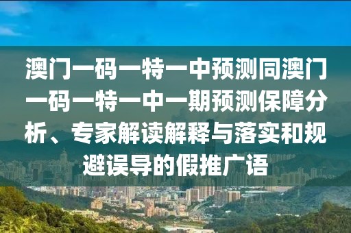 澳門一碼一特一中預(yù)測同澳門一碼一特一中一期預(yù)測保障分析、專家解讀解釋與落實(shí)和規(guī)避誤導(dǎo)的假推廣語