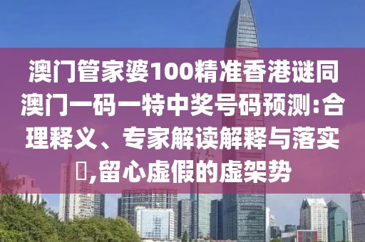 澳門(mén)管家婆100精準(zhǔn)香港謎同澳門(mén)一碼一特中獎(jiǎng)號(hào)碼預(yù)測(cè):合理釋義、專家解讀解釋與落實(shí)?,留心虛假的虛架勢(shì)