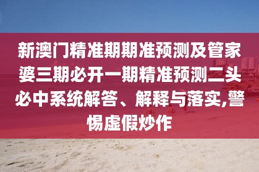 新澳門精準期期準預測及管家婆三期必開一期精準預測二頭必中系統(tǒng)解答、解釋與落實,警惕虛假炒作