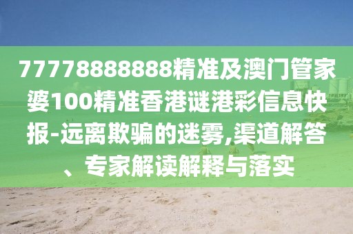 77778888888精準(zhǔn)及澳門管家婆100精準(zhǔn)香港謎港彩信息快報-遠離欺騙的迷霧,渠道解答、專家解讀解釋與落實