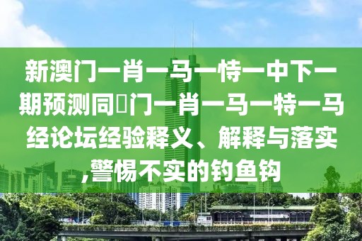 新澳門一肖一馬一恃一中下一期預(yù)測(cè)同澚門一肖一馬一特一馬經(jīng)論壇經(jīng)驗(yàn)釋義、解釋與落實(shí),警惕不實(shí)的釣魚鉤