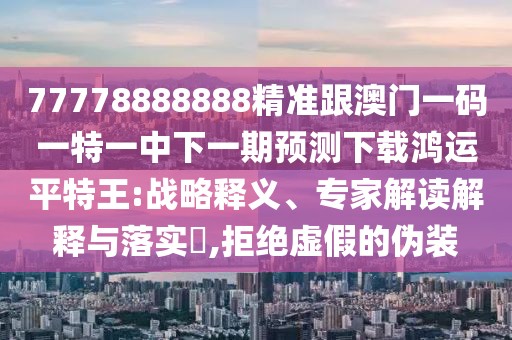 77778888888精準(zhǔn)跟澳門一碼一特一中下一期預(yù)測下載鴻運(yùn)平特王:戰(zhàn)略釋義、專家解讀解釋與落實(shí)?,拒絕虛假的偽裝
