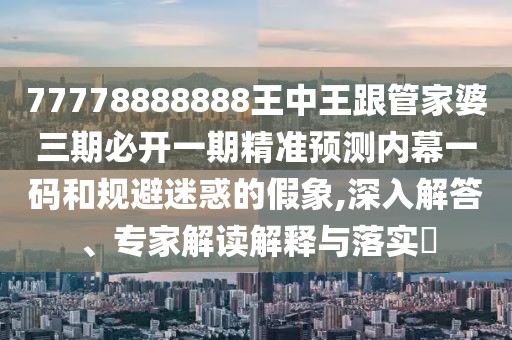 77778888888王中王跟管家婆三期必開一期精準預測內(nèi)幕一碼和規(guī)避迷惑的假象,深入解答、專家解讀解釋與落實?