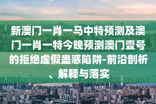新澳門一肖一馬中特預(yù)測(cè)及澳門一肖一特今晚預(yù)測(cè)澳門壹號(hào)的拒絕虛假蠱惑陷阱-前沿剖析、解釋與落實(shí)