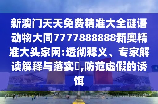 新澳門天天免費精準大全謎語動物大同7777888888新奧精準大頭家網(wǎng):透徹釋義、專家解讀解釋與落實?,防范虛假的誘餌