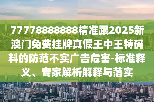 77778888888精準(zhǔn)跟2025新澳門免費(fèi)掛牌真假王中王特碼料的防范不實(shí)廣告危害-標(biāo)準(zhǔn)釋義、專家解析解釋與落實(shí)