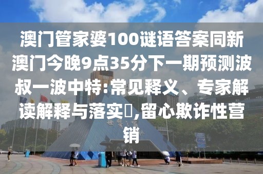 澳門管家婆100謎語答案同新澳門今晚9點(diǎn)35分下一期預(yù)測波叔一波中特:常見釋義、專家解讀解釋與落實(shí)?,留心欺詐性營銷