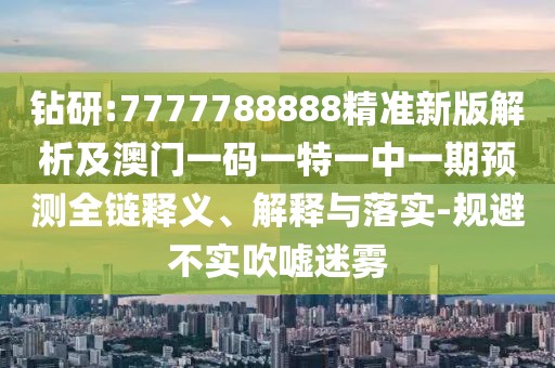 鉆研:7777788888精準(zhǔn)新版解析及澳門(mén)一碼一特一中一期預(yù)測(cè)全鏈釋義、解釋與落實(shí)-規(guī)避不實(shí)吹噓迷霧