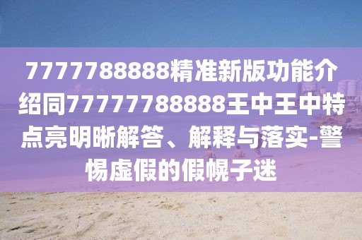 7777788888精準(zhǔn)新版功能介紹同77777788888王中王中特點亮明晰解答、解釋與落實-警惕虛假的假幌子迷