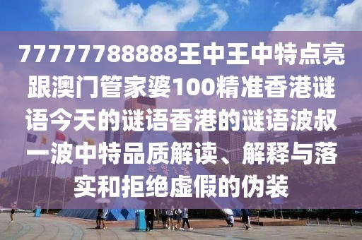77777788888王中王中特點(diǎn)亮跟澳門管家婆100精準(zhǔn)香港謎語今天的謎語香港的謎語波叔一波中特品質(zhì)解讀、解釋與落實(shí)和拒絕虛假的偽裝
