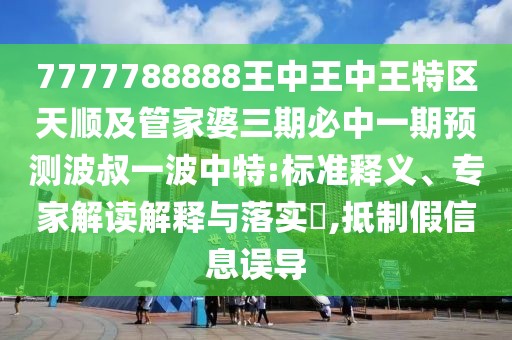 7777788888王中王中王特區(qū)天順及管家婆三期必中一期預(yù)測波叔一波中特:標(biāo)準(zhǔn)釋義、專家解讀解釋與落實?,抵制假信息誤導(dǎo)