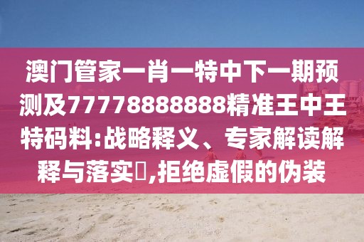 澳門管家一肖一特中下一期預(yù)測及77778888888精準王中王特碼料:戰(zhàn)略釋義、專家解讀解釋與落實?,拒絕虛假的偽裝