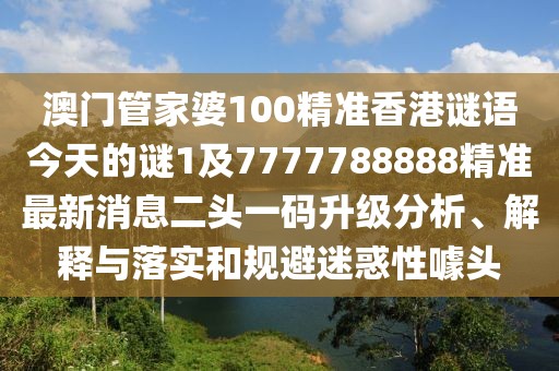 澳門管家婆100精準(zhǔn)香港謎語今天的謎1及7777788888精準(zhǔn)最新消息二頭一碼升級分析、解釋與落實和規(guī)避迷惑性噱頭