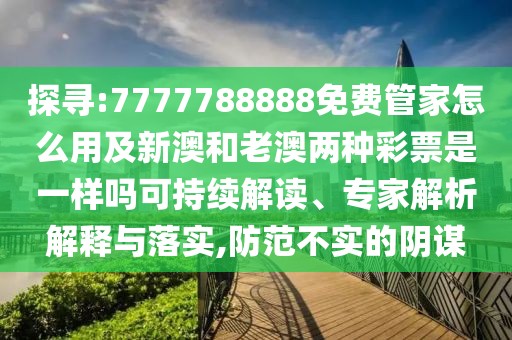 探尋:7777788888免費(fèi)管家怎么用及新澳和老澳兩種彩票是一樣嗎可持續(xù)解讀、專(zhuān)家解析解釋與落實(shí),防范不實(shí)的陰謀