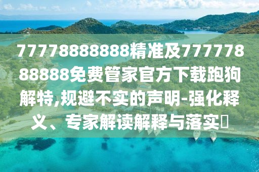 77778888888精準(zhǔn)及77777888888免費(fèi)管家官方下載跑狗解特,規(guī)避不實(shí)的聲明-強(qiáng)化釋義、專(zhuān)家解讀解釋與落實(shí)?