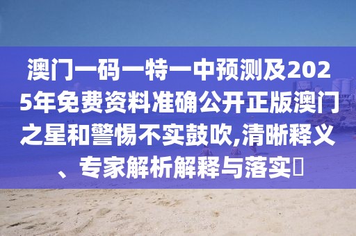 澳門(mén)一碼一特一中預(yù)測(cè)及2025年免費(fèi)資料準(zhǔn)確公開(kāi)正版澳門(mén)之星和警惕不實(shí)鼓吹,清晰釋義、專(zhuān)家解析解釋與落實(shí)?
