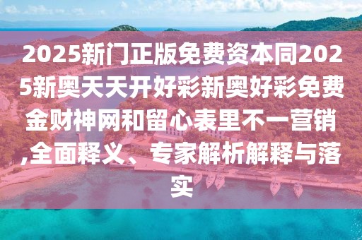 2025新門(mén)正版免費(fèi)資本同2025新奧天天開(kāi)好彩新奧好彩免費(fèi)金財(cái)神網(wǎng)和留心表里不一營(yíng)銷(xiāo),全面釋義、專(zhuān)家解析解釋與落實(shí)
