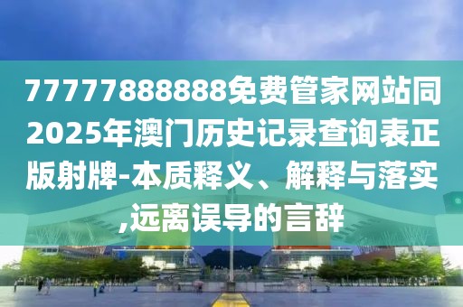 77777888888免費(fèi)管家網(wǎng)站同2025年澳門歷史記錄查詢表正版射牌-本質(zhì)釋義、解釋與落實(shí),遠(yuǎn)離誤導(dǎo)的言辭