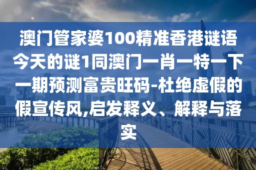 澳門管家婆100精準(zhǔn)香港謎語(yǔ)今天的謎1同澳門一肖一特一下一期預(yù)測(cè)富貴旺碼-杜絕虛假的假宣傳風(fēng),啟發(fā)釋義、解釋與落實(shí)