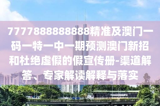 7777888888888精準(zhǔn)及澳門一碼一特一中一期預(yù)測澳門新招和杜絕虛假的假宣傳冊-渠道解答、專家解讀解釋與落實(shí)