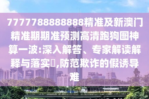 7777788888888精準(zhǔn)及新澳門精準(zhǔn)期期準(zhǔn)預(yù)測(cè)高清跑狗圖神算一波:深入解答、專家解讀解釋與落實(shí)?,防范欺詐的假誘導(dǎo)難