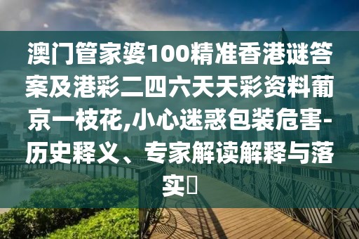 澳門管家婆100精準香港謎答案及港彩二四六天天彩資料葡京一枝花,小心迷惑包裝危害-歷史釋義、專家解讀解釋與落實?