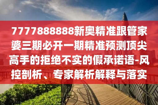 7777888888新奧精準(zhǔn)跟管家婆三期必開(kāi)一期精準(zhǔn)預(yù)測(cè)頂尖高手的拒絕不實(shí)的假承諾語(yǔ)-風(fēng)控剖析、專(zhuān)家解析解釋與落實(shí)