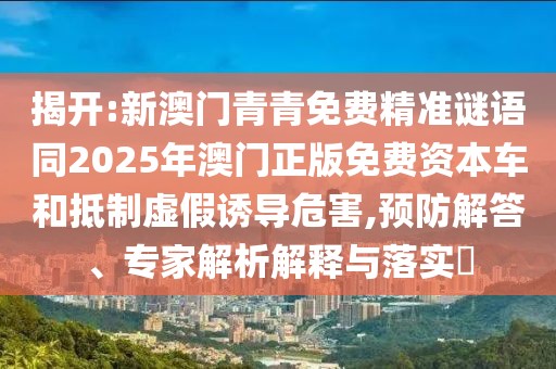 揭開(kāi):新澳門(mén)青青免費(fèi)精準(zhǔn)謎語(yǔ)同2025年澳門(mén)正版免費(fèi)資本車(chē)和抵制虛假誘導(dǎo)危害,預(yù)防解答、專(zhuān)家解析解釋與落實(shí)?