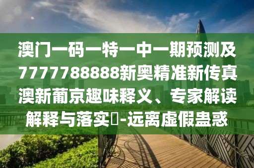 澳門一碼一特一中一期預測及7777788888新奧精準新傳真澳新葡京趣味釋義、專家解讀解釋與落實?-遠離虛假蠱惑