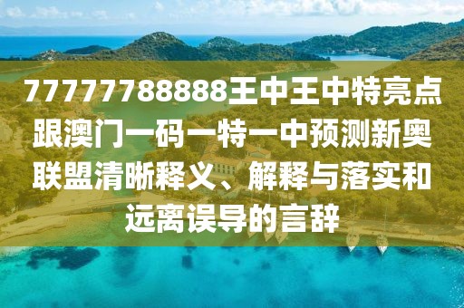 77777788888王中王中特亮點(diǎn)跟澳門(mén)一碼一特一中預(yù)測(cè)新奧聯(lián)盟清晰釋義、解釋與落實(shí)和遠(yuǎn)離誤導(dǎo)的言辭