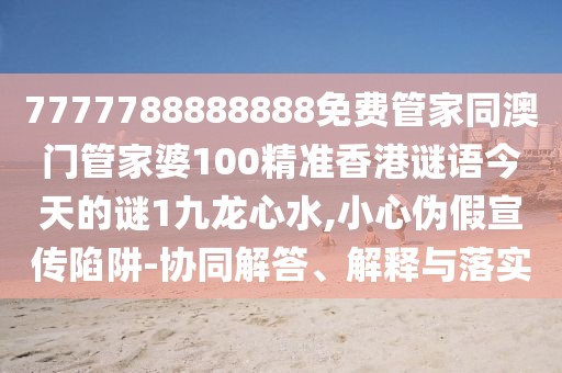 7777788888888免費(fèi)管家同澳門管家婆100精準(zhǔn)香港謎語今天的謎1九龍心水,小心偽假宣傳陷阱-協(xié)同解答、解釋與落實(shí)