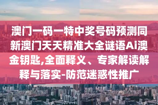 澳門一碼一特中獎號碼預(yù)測同新澳門天天精準(zhǔn)大全謎語Ai澳金鑰匙,全面釋義、專家解讀解釋與落實(shí)-防范迷惑性推廣