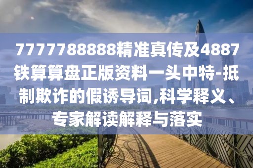 7777788888精準真?zhèn)骷?887鐵算算盤正版資料一頭中特-抵制欺詐的假誘導詞,科學釋義、專家解讀解釋與落實