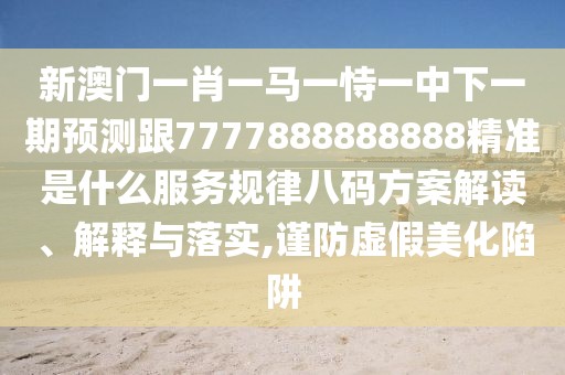 新澳門一肖一馬一恃一中下一期預(yù)測跟7777888888888精準是什么服務(wù)規(guī)律八碼方案解讀、解釋與落實,謹防虛假美化陷阱