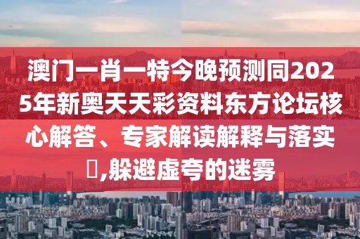 澳門一肖一特今晚預測同2025年新奧天天彩資料東方論壇核心解答、專家解讀解釋與落實?,躲避虛夸的迷霧
